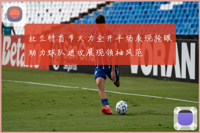 杜兰特首节火力全开半场表现抢眼助力球队进攻展现领袖风范