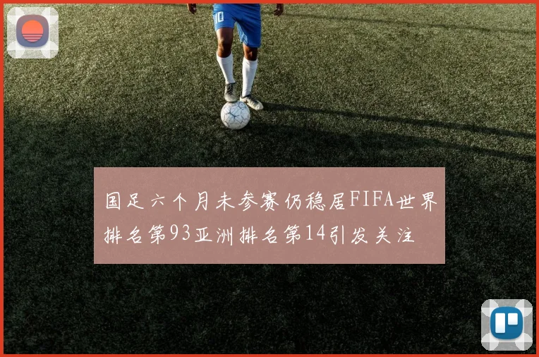 国足六个月未参赛仍稳居FIFA世界排名第93亚洲排名第14引发关注