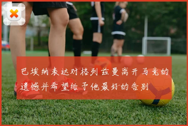 巴埃纳表达对格列兹曼离开马竞的遗憾并希望给予他最好的告别