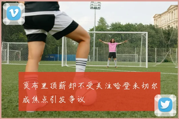 莫布里顶薪却不受关注哈登米切尔成焦点引发争议