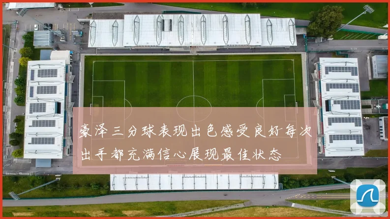 豪泽三分球表现出色感受良好每次出手都充满信心展现最佳状态