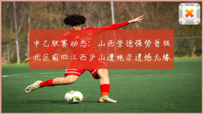 中乙联赛动态：山西崇德强势晋级北区前四江西庐山遭绝杀遗憾无缘南区前四