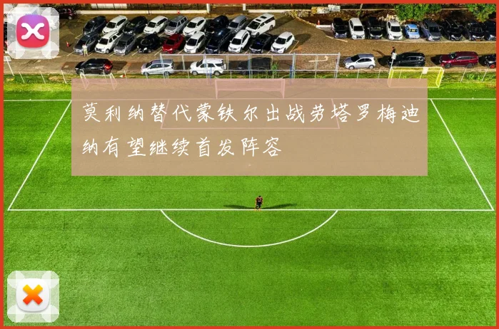 莫利纳替代蒙铁尔出战劳塔罗梅迪纳有望继续首发阵容
