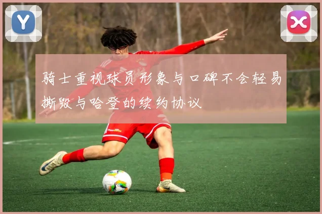骑士重视球员形象与口碑不会轻易撕毁与哈登的续约协议