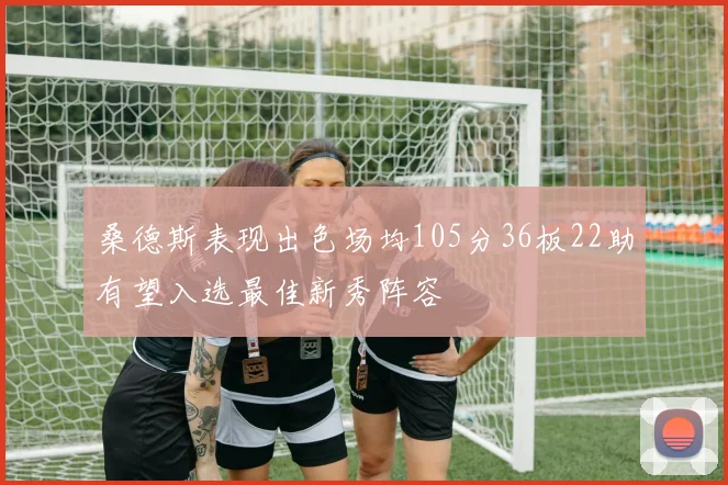 桑德斯表现出色场均105分36板22助有望入选最佳新秀阵容
