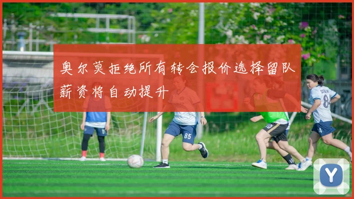 奥尔莫拒绝所有转会报价选择留队薪资将自动提升