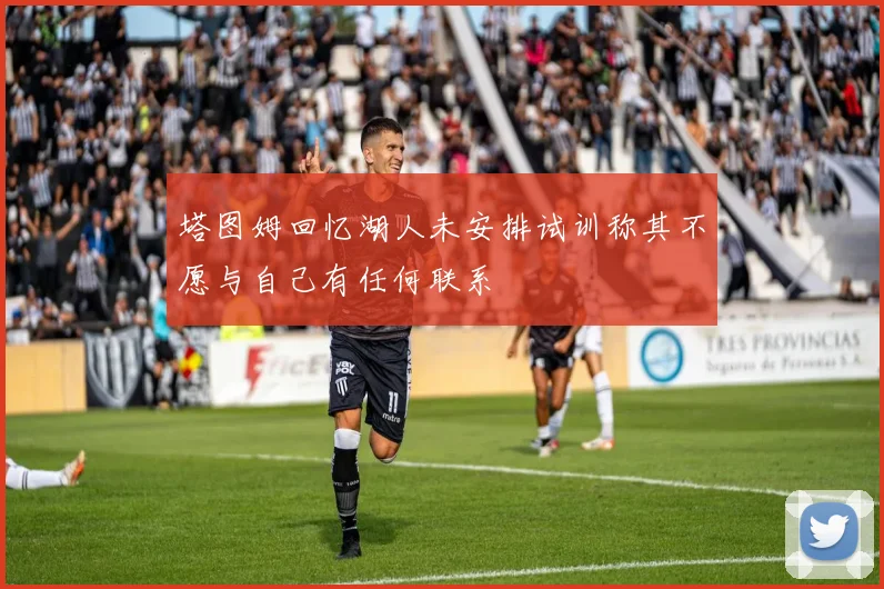 塔图姆回忆湖人未安排试训称其不愿与自己有任何联系