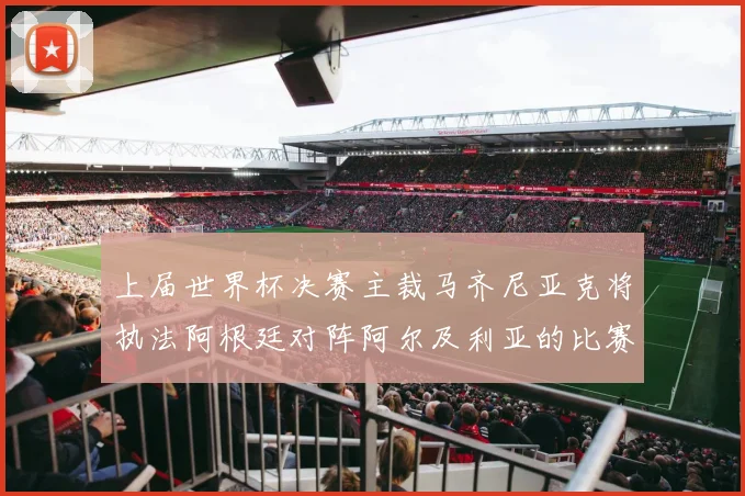 上届世界杯决赛主裁马齐尼亚克将执法阿根廷对阵阿尔及利亚的比赛