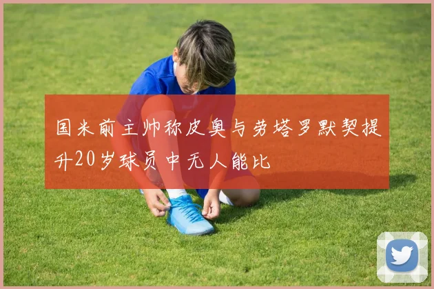 国米前主帅称皮奥与劳塔罗默契提升20岁球员中无人能比