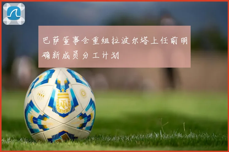 巴萨董事会重组拉波尔塔上任前明确新成员分工计划