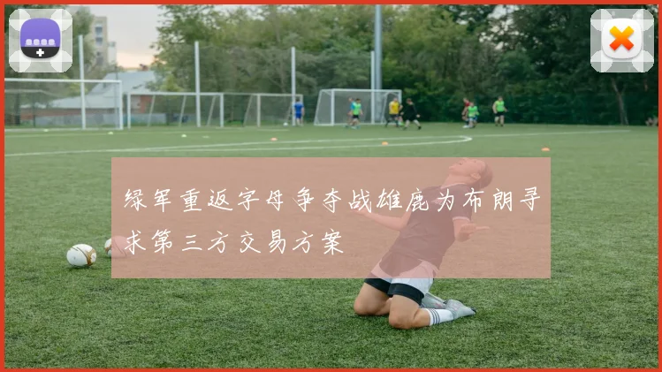 绿军重返字母争夺战雄鹿为布朗寻求第三方交易方案