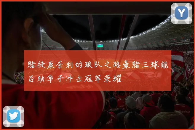 赌徒康奈利的狼队之路豪赌三球能否助华子冲击冠军荣耀