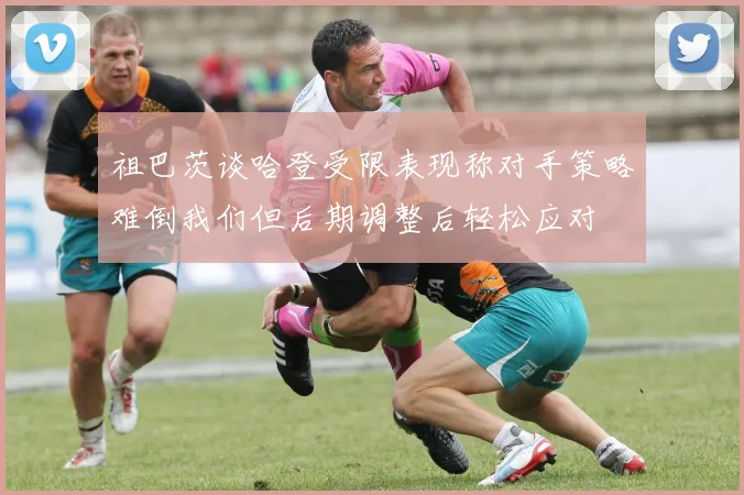 祖巴茨谈哈登受限表现称对手策略难倒我们但后期调整后轻松应对