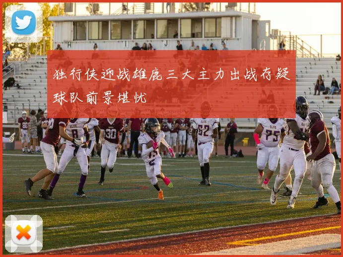 独行侠迎战雄鹿三大主力出战存疑球队前景堪忧