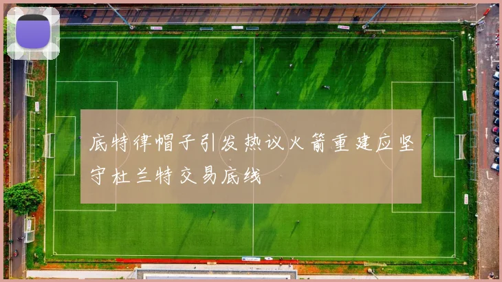 底特律帽子引发热议火箭重建应坚守杜兰特交易底线
