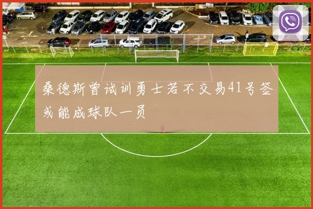 桑德斯曾试训勇士若不交易41号签或能成球队一员
