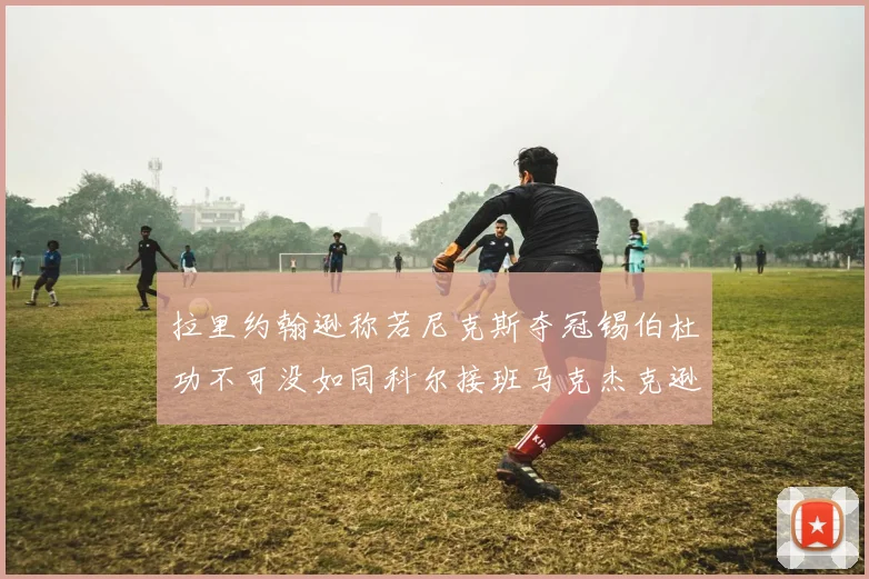 拉里约翰逊称若尼克斯夺冠锡伯杜功不可没如同科尔接班马克杰克逊