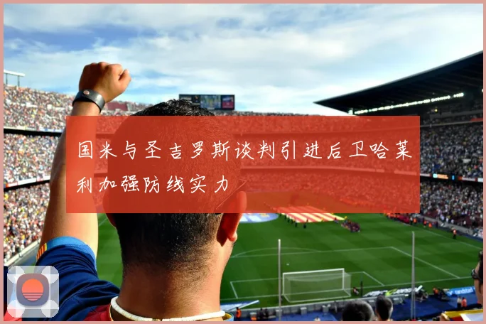 国米与圣吉罗斯谈判引进后卫哈莱利加强防线实力