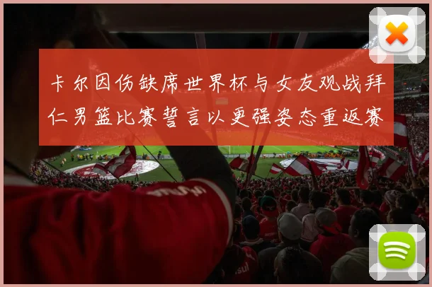 卡尔因伤缺席世界杯与女友观战拜仁男篮比赛誓言以更强姿态重返赛场
