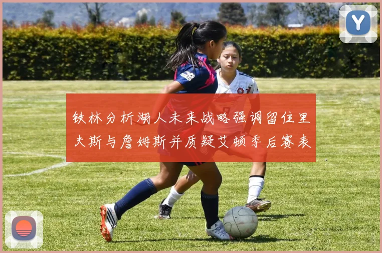 铁林分析湖人未来战略强调留住里夫斯与詹姆斯并质疑艾顿季后赛表现