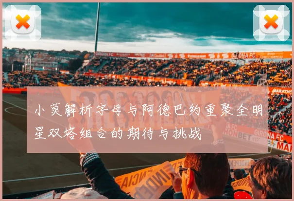 小莫解析字母与阿德巴约重聚全明星双塔组合的期待与挑战