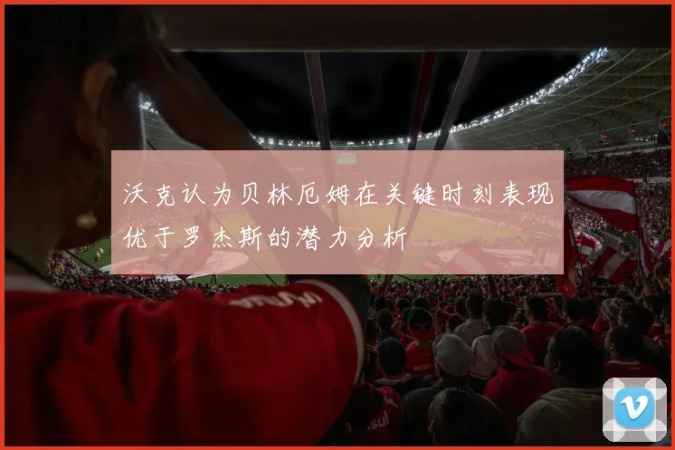 沃克认为贝林厄姆在关键时刻表现优于罗杰斯的潜力分析