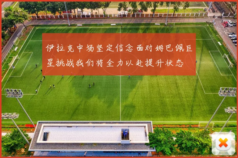 伊拉克中场坚定信念面对姆巴佩巨星挑战我们将全力以赴提升状态