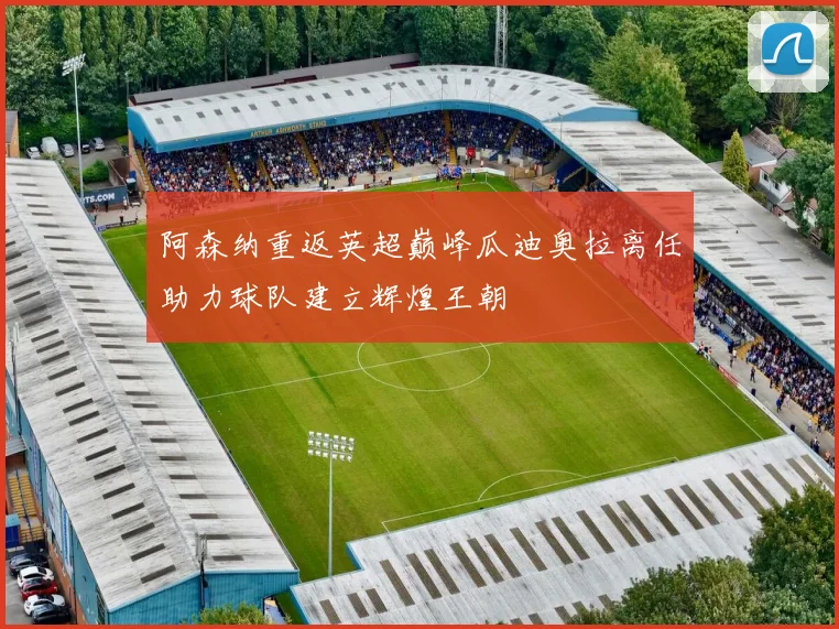 阿森纳重返英超巅峰瓜迪奥拉离任助力球队建立辉煌王朝