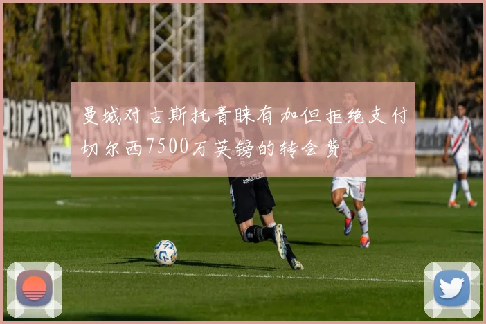 曼城对古斯托青睐有加但拒绝支付切尔西7500万英镑的转会费